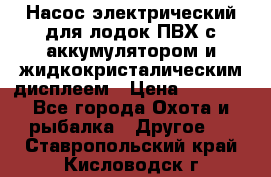 Насос электрический для лодок ПВХ с аккумулятором и жидкокристалическим дисплеем › Цена ­ 9 500 - Все города Охота и рыбалка » Другое   . Ставропольский край,Кисловодск г.